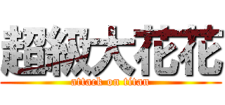超級大花花 (attack on titan)