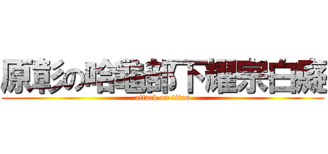 原彰の哈龜部下耀宗白癡 (attack on titan)