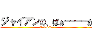 ジャイアンの、ばぁーーーか (attack on titan)
