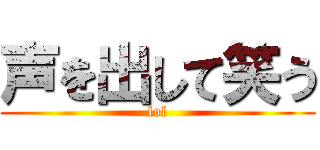 声を出して笑う (lol)