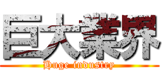 巨大業界 (Huge industry)