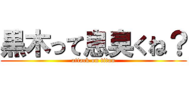 黒木って息臭くね？ (attack on titan)