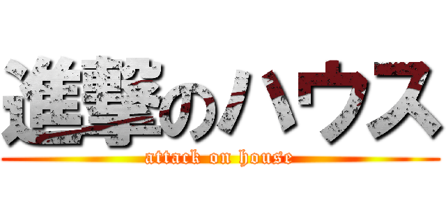 進撃のハウス (attack on house)