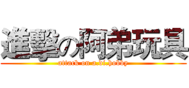 進擊の阿弟玩具 (attack on a.di.hobby)