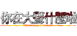 你在大聲什麼啦 (What are you so loud)