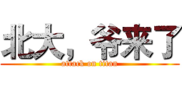 北大，爷来了 (attack on titan)