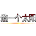 造一个太阳 ()