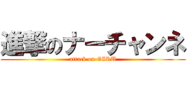 進撃のナーチャンネ (attack on GIRU)