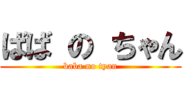 ばば の ちゃん (baba no tyan)