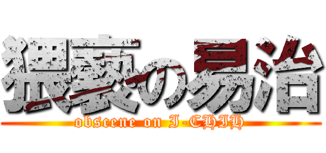 猥褻の易治 (obscene on I-CHIH)