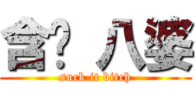 含啦 八婆 (suck it bitch)