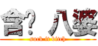含啦 八婆 (suck it bitch)