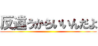 反違うからいいんだよ ()