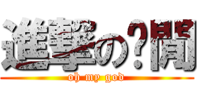 進撃の每閒 (oh my god)