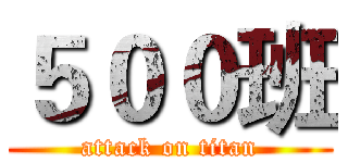 ５００班 (attack on titan)