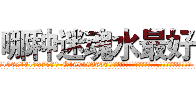 哪种迷魂水最好 (哪种迷魂水最好【电.话156x1318x7580-Q1991936399鑫宏药业】我们做的是长期生意,靠的是老客户长期支持
参考消息网2月20日报道 韩媒称，“剩女多、离婚率高的城市，房价一定会上涨。”这是中国经济学家金岩石2016年12月参加在上海举行的房地产相关论坛时说的话。
)