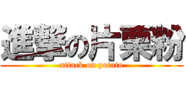 進撃の片栗粉 (attack on potato)