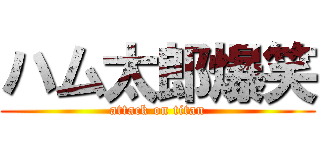 ハム太郎爆笑 (attack on titan)