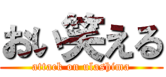 おい笑える (attack on ulashima)