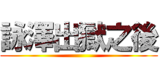 詠澤出獄之後 ()