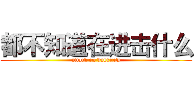 都不知道在进击什么 (attack on dunknow)