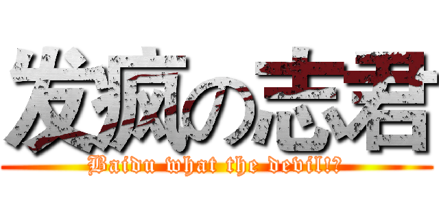 发疯の志君 (Baidu what the devil!！)