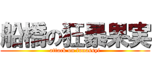 船橋の狂暴果実 (attack on funassyi)