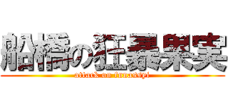船橋の狂暴果実 (attack on funassyi)