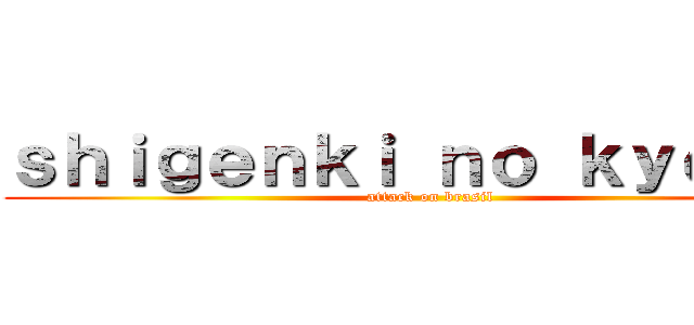 ｓｈｉｇｅｎｋｉ ｎｏ ｋｙｏｊｉｎ (attack on brasil)