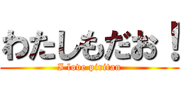 わたしもだお！ (I love piritan)