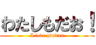 わたしもだお！ (I love piritan)