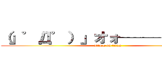 （」゜Д゜）」オォ────イ！！ (attack on titan)