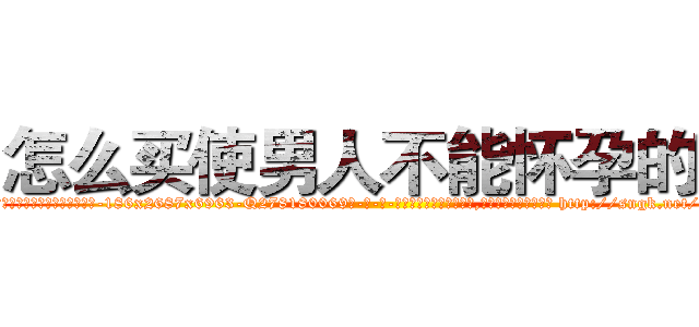 怎么买使男人不能怀孕的药 (怎么买使男人不能怀孕的药【电-186x2687x6963-Q278180069元-吉-药-业】我们做的是长期生意,靠的是老客户长期支持 http://sngk.net/9s8Ysq
)