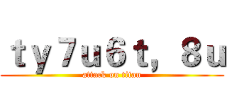 ｔｙ７ｕ６ｔ，８ｕ (attack on titan)