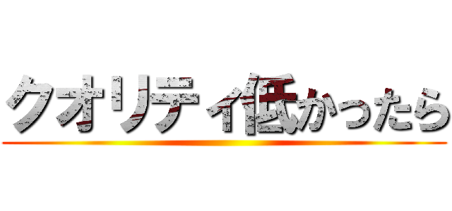 クオリティ低かったら ()