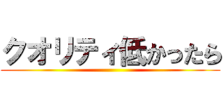 クオリティ低かったら ()