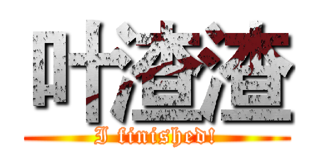 叶渣渣 (I finished!)