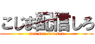 こじま配信しろ (sex sex sex sex)