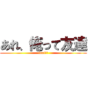 あれ、俺って友達 (inai??)