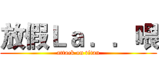 放假Ｌａ ．．喂 (attack on titan)