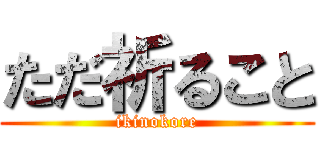 ただ祈ること (ikinokore)