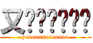 又齁齁齁齁齁齁 (yooooooooooooo)