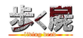 歩く屍 (living dead)