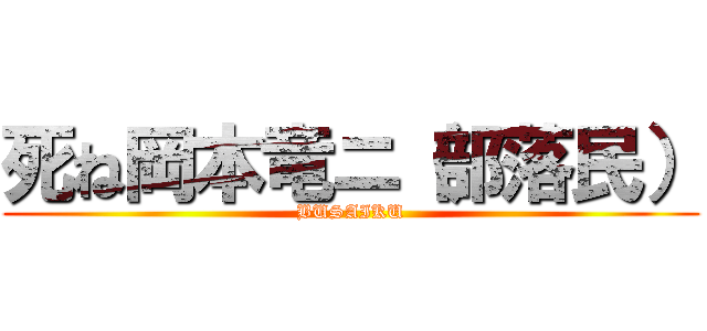 死ね岡本竜ニ（部落民） (BUSAIKU)