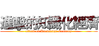 進擊的知識化經濟 (attack on Knowledge Economy)