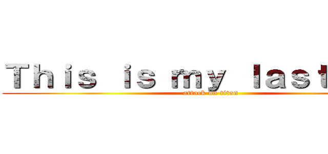 Ｔｈｉｓ ｉｓ ｍｙ ｌａｓｔ ｗａｒ (attack on titan)