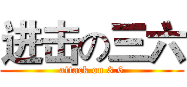 进击の三六 (attack on 3.6)