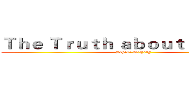 Ｔｈｅ Ｔｒｕｔｈ ａｂｏｕｔ Ｓｃｈｏｏｌ (School bullying)