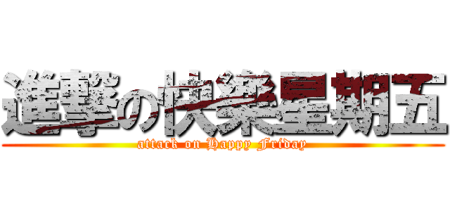 進撃の快樂星期五 (attack on Happy Friday)