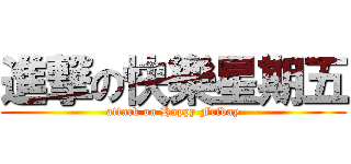 進撃の快樂星期五 (attack on Happy Friday)